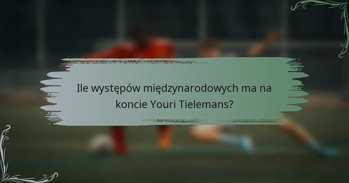 Ile występów międzynarodowych ma na koncie Youri Tielemans?