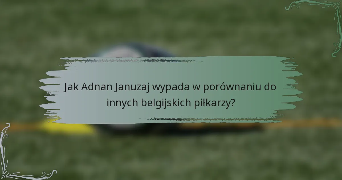 Jak Adnan Januzaj wypada w porównaniu do innych belgijskich piłkarzy?