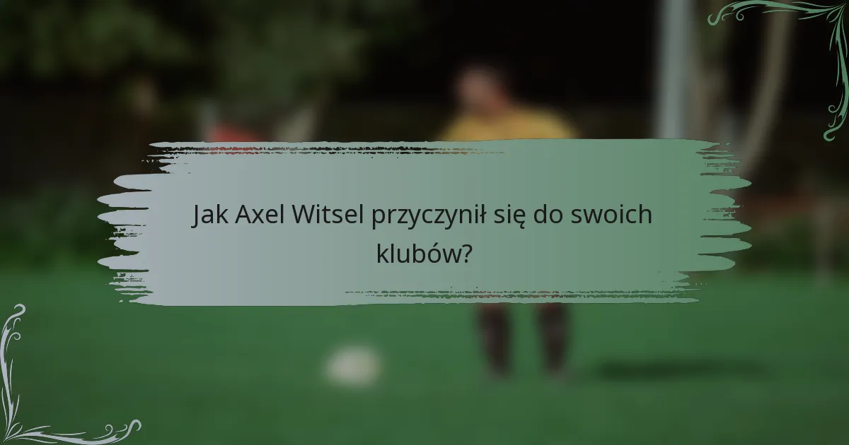 Jak Axel Witsel przyczynił się do swoich klubów?