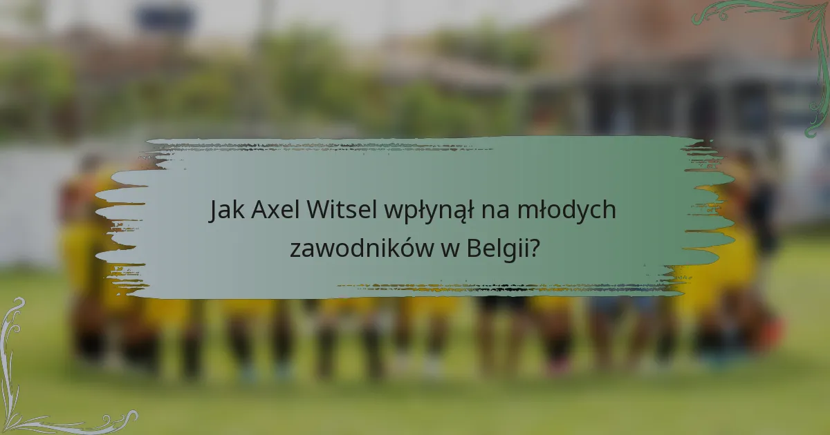 Jak Axel Witsel wpłynął na młodych zawodników w Belgii?