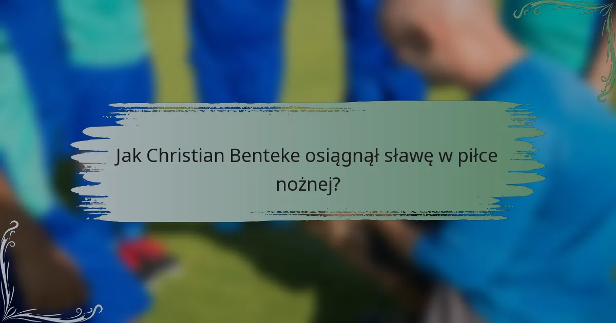 Jak Christian Benteke osiągnął sławę w piłce nożnej?