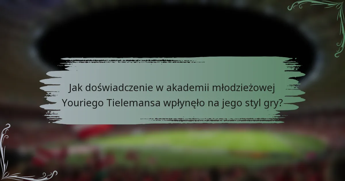 Jak doświadczenie w akademii młodzieżowej Youriego Tielemansa wpłynęło na jego styl gry?
