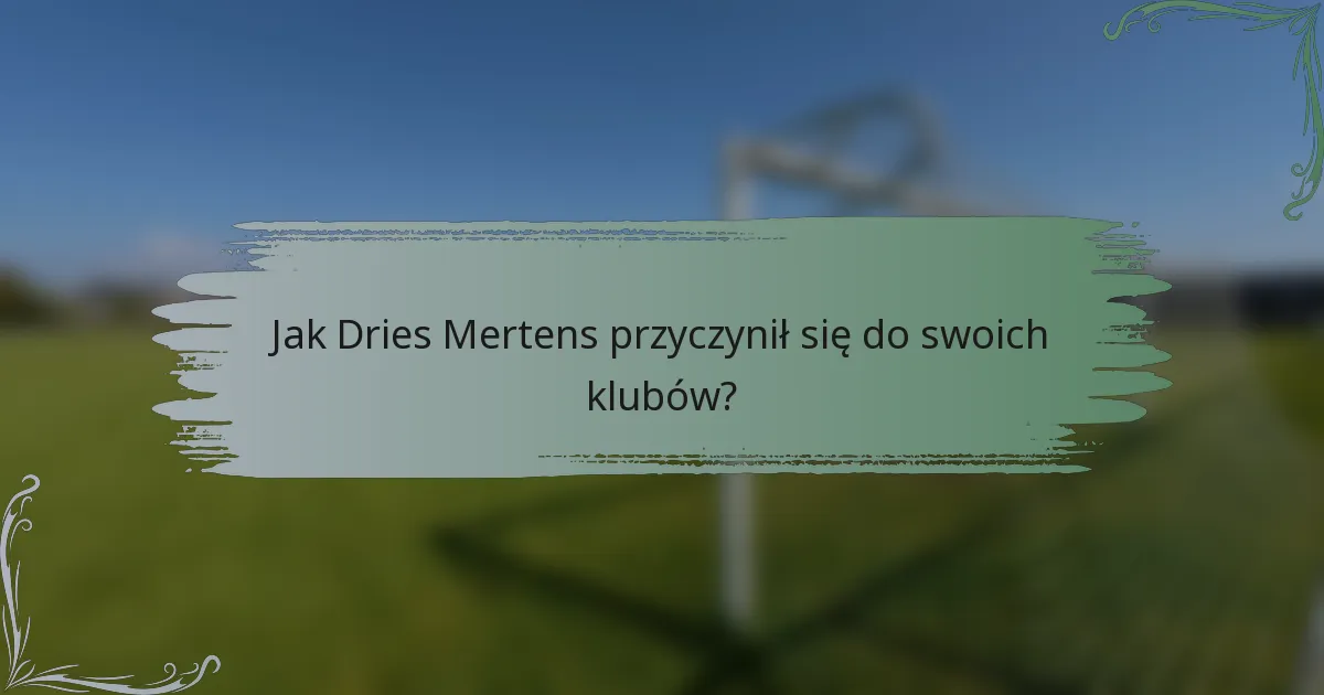 Jak Dries Mertens przyczynił się do swoich klubów?