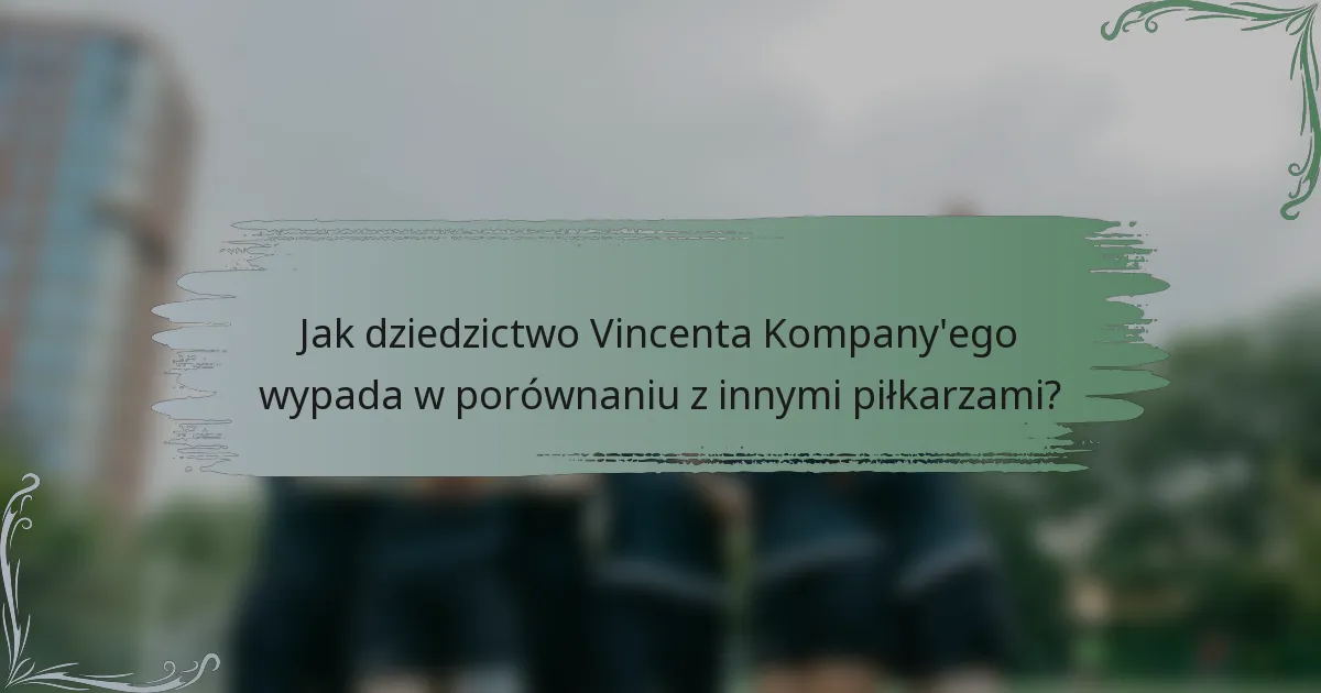 Jak dziedzictwo Vincenta Kompany'ego wypada w porównaniu z innymi piłkarzami?