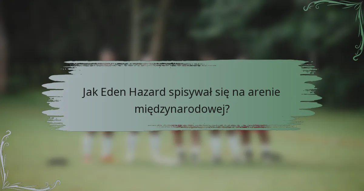 Jak Eden Hazard spisywał się na arenie międzynarodowej?
