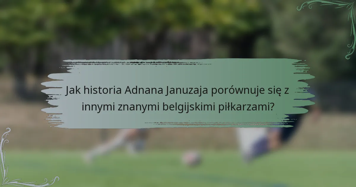 Jak historia Adnana Januzaja porównuje się z innymi znanymi belgijskimi piłkarzami?