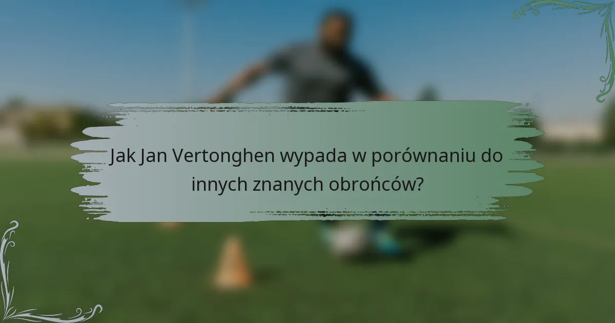 Jak Jan Vertonghen wypada w porównaniu do innych znanych obrońców?
