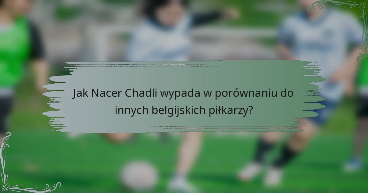 Jak Nacer Chadli wypada w porównaniu do innych belgijskich piłkarzy?