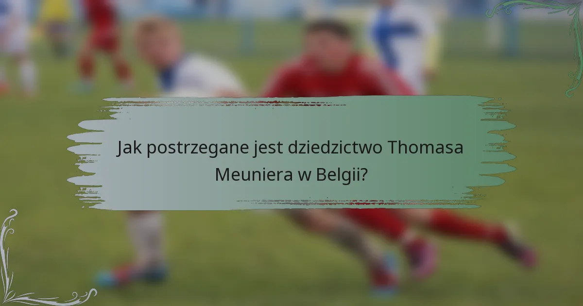 Jak postrzegane jest dziedzictwo Thomasa Meuniera w Belgii?