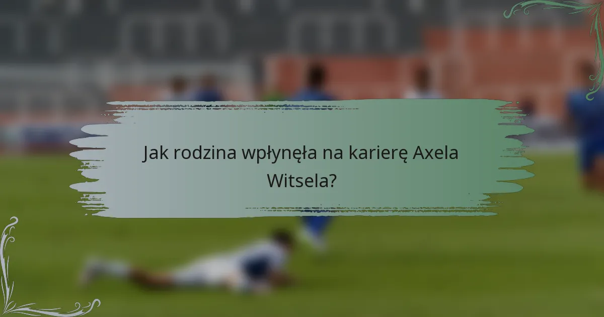 Jak rodzina wpłynęła na karierę Axela Witsela?