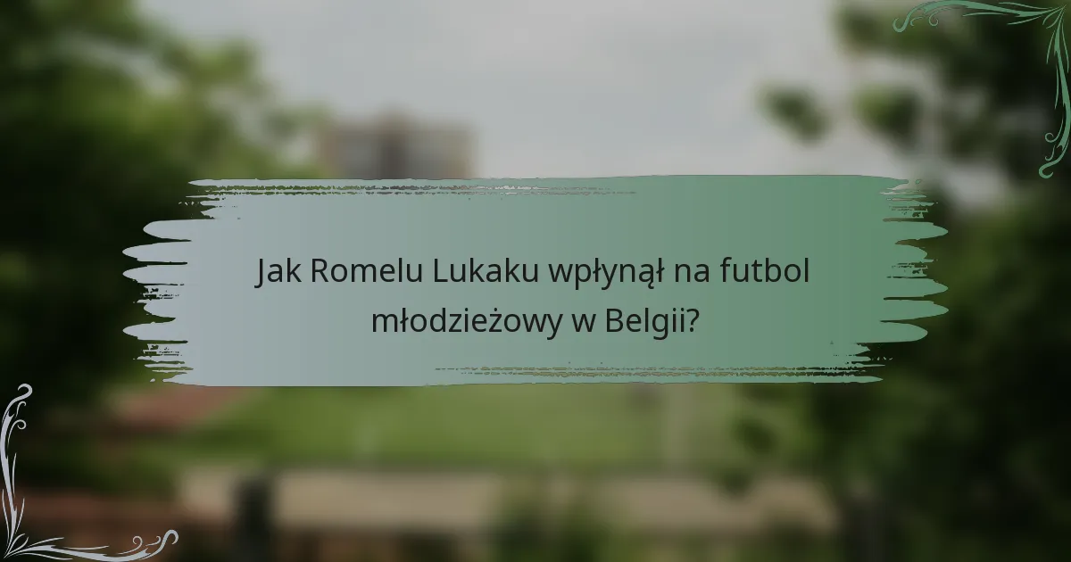 Jak Romelu Lukaku wpłynął na futbol młodzieżowy w Belgii?