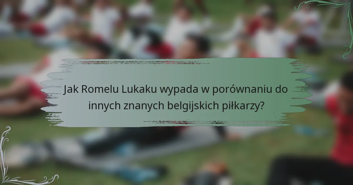 Jak Romelu Lukaku wypada w porównaniu do innych znanych belgijskich piłkarzy?