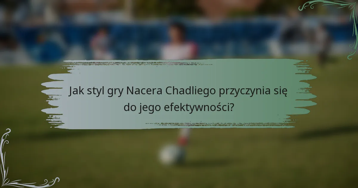 Jak styl gry Nacera Chadliego przyczynia się do jego efektywności?