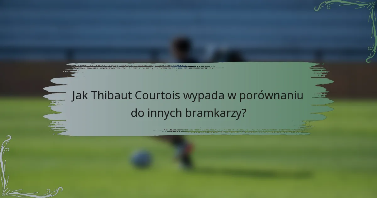 Jak Thibaut Courtois wypada w porównaniu do innych bramkarzy?