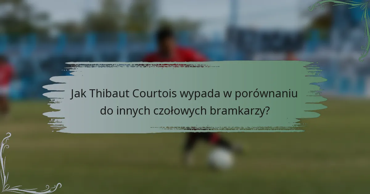 Jak Thibaut Courtois wypada w porównaniu do innych czołowych bramkarzy?