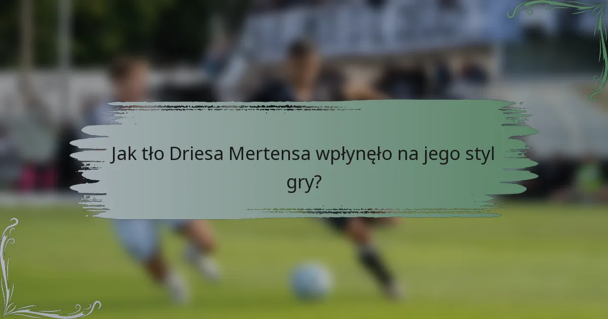 Jak tło Driesa Mertensa wpłynęło na jego styl gry?