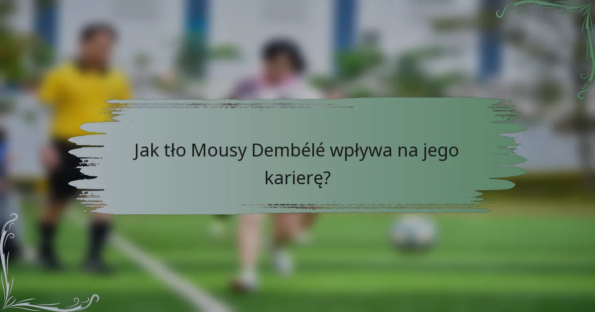 Jak tło Mousy Dembélé wpływa na jego karierę?