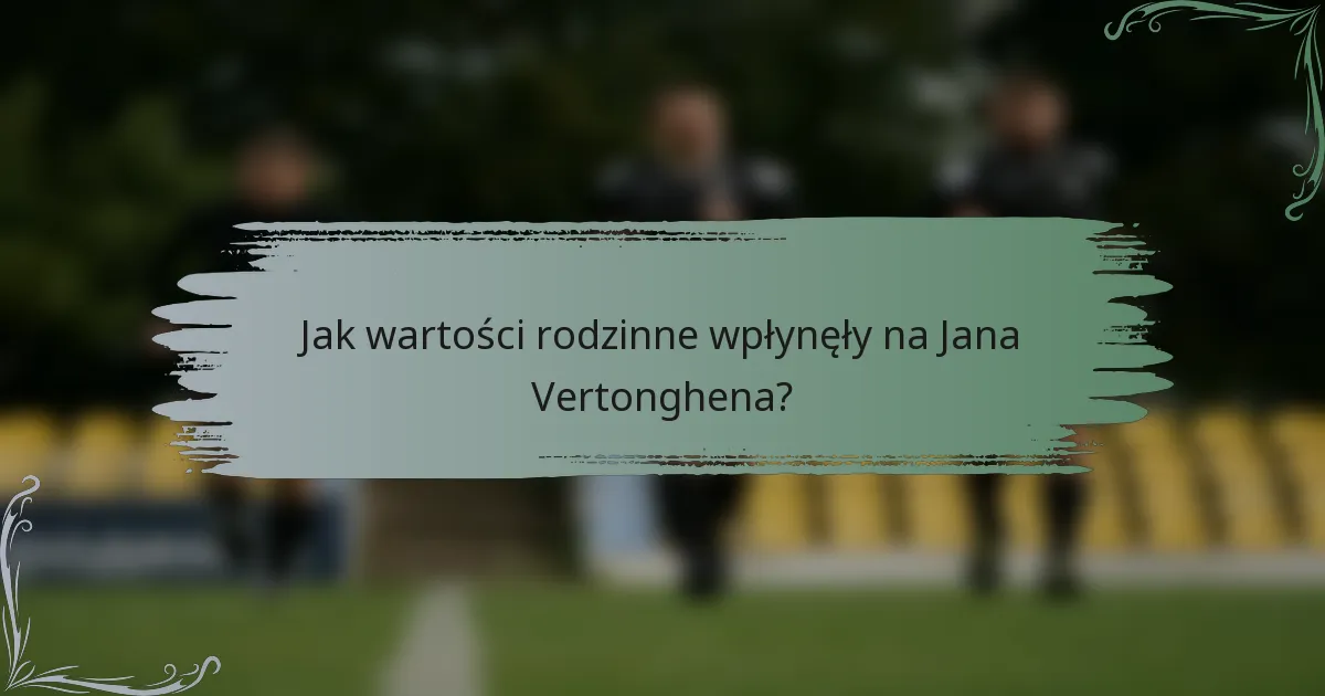 Jak wartości rodzinne wpłynęły na Jana Vertonghena?