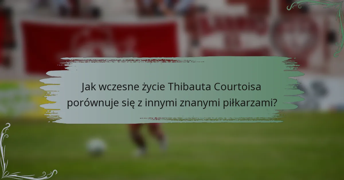 Jak wczesne życie Thibauta Courtoisa porównuje się z innymi znanymi piłkarzami?