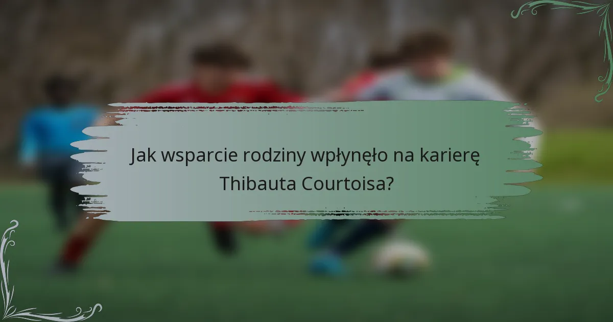 Jak wsparcie rodziny wpłynęło na karierę Thibauta Courtoisa?
