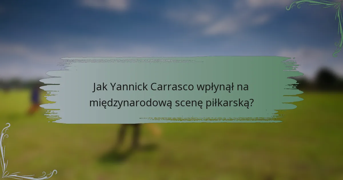 Jak Yannick Carrasco wpłynął na międzynarodową scenę piłkarską?