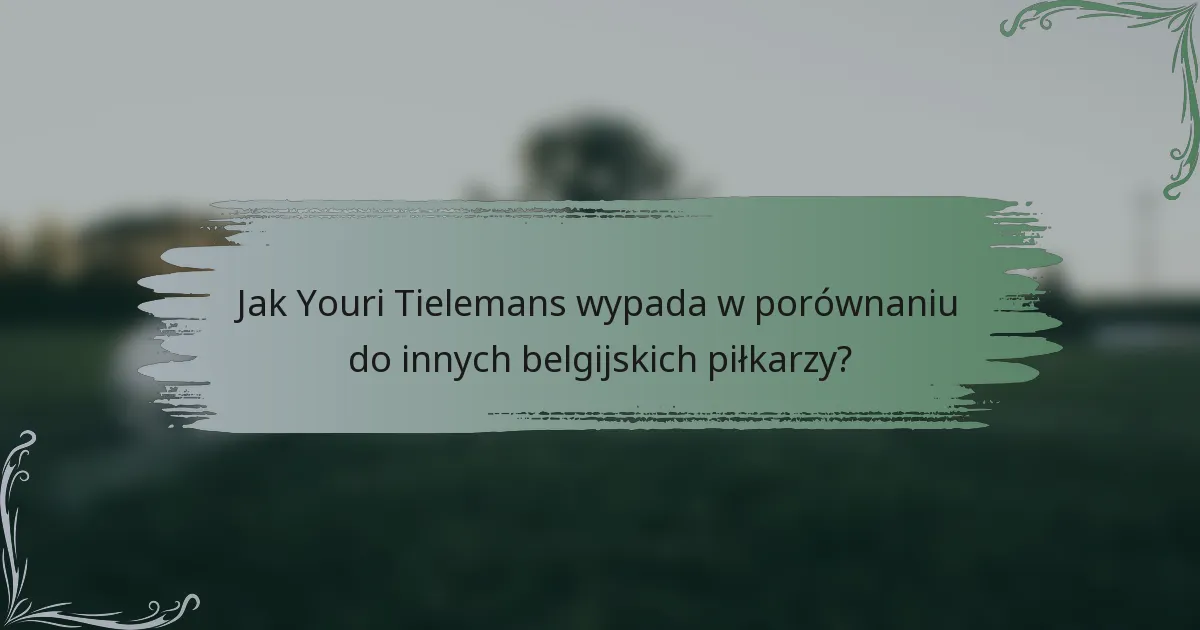 Jak Youri Tielemans wypada w porównaniu do innych belgijskich piłkarzy?