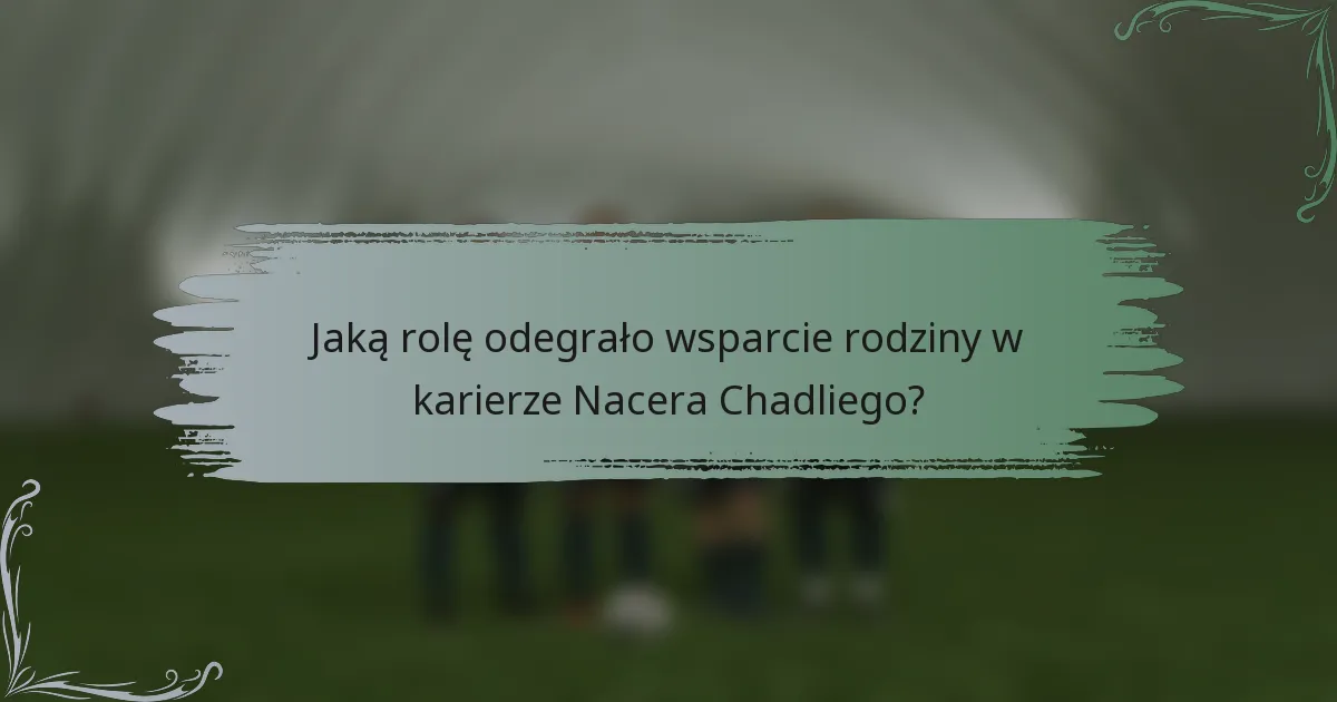 Jaką rolę odegrało wsparcie rodziny w karierze Nacera Chadliego?