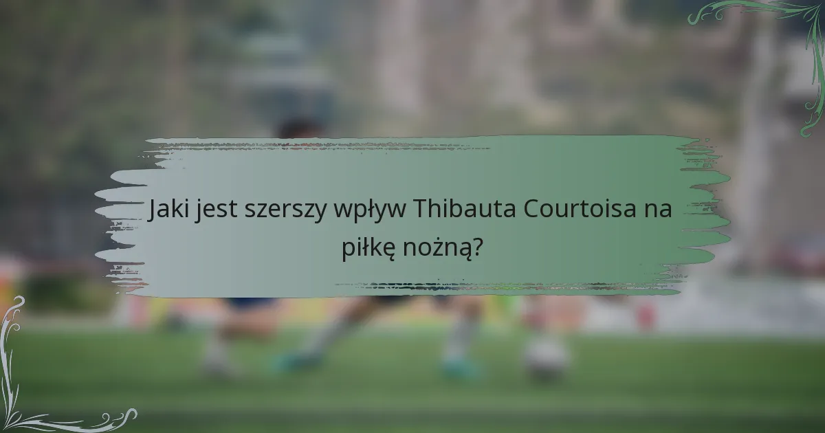 Jaki jest szerszy wpływ Thibauta Courtoisa na piłkę nożną?