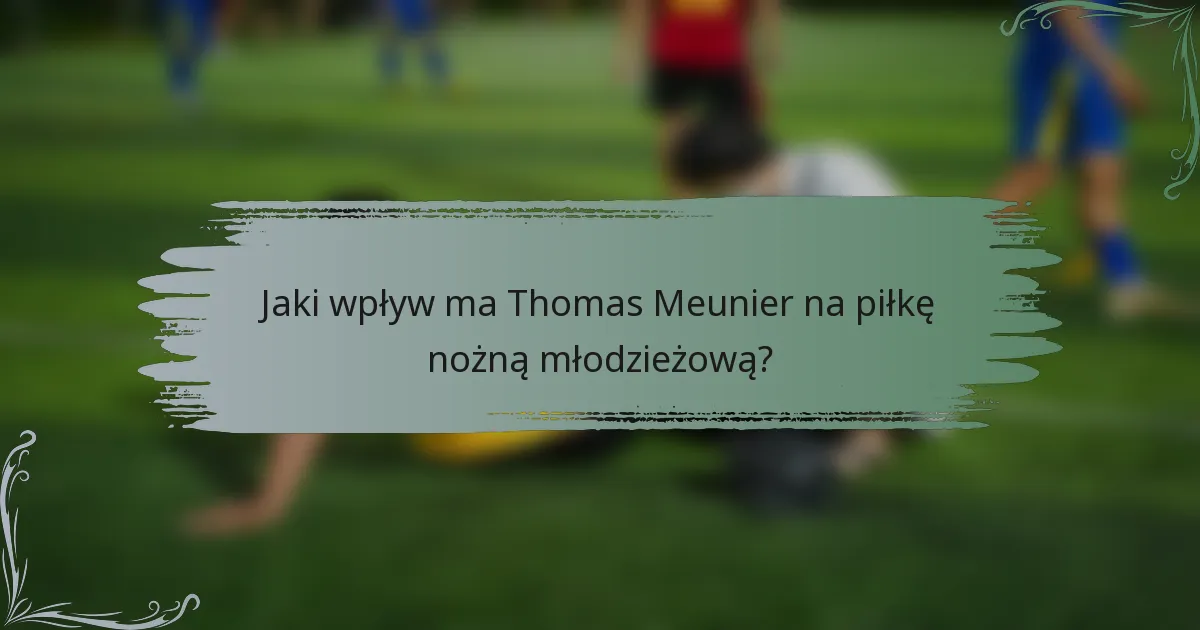 Jaki wpływ ma Thomas Meunier na piłkę nożną młodzieżową?