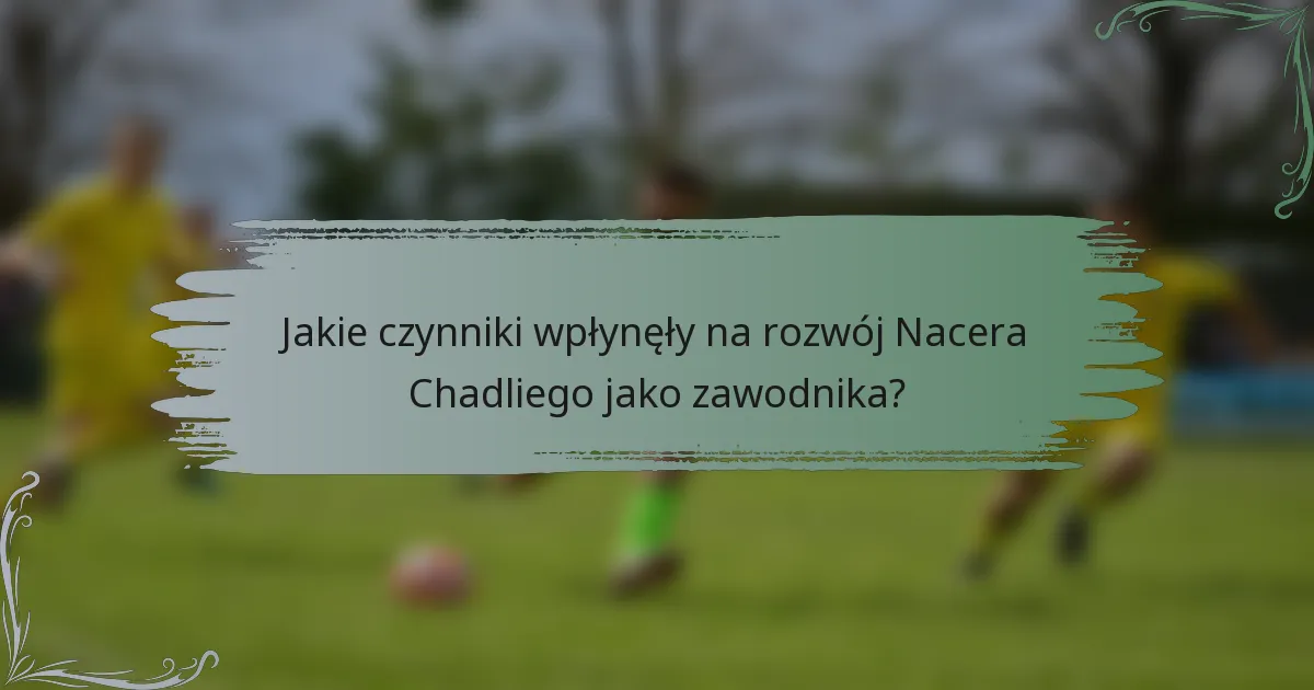 Jakie czynniki wpłynęły na rozwój Nacera Chadliego jako zawodnika?