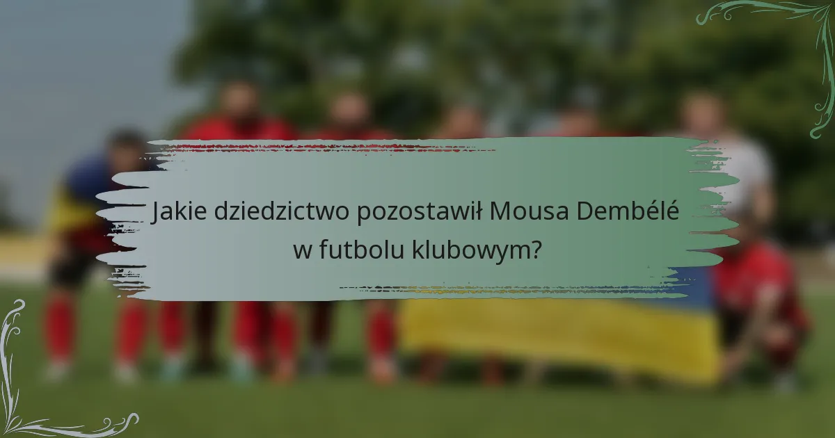 Jakie dziedzictwo pozostawił Mousa Dembélé w futbolu klubowym?