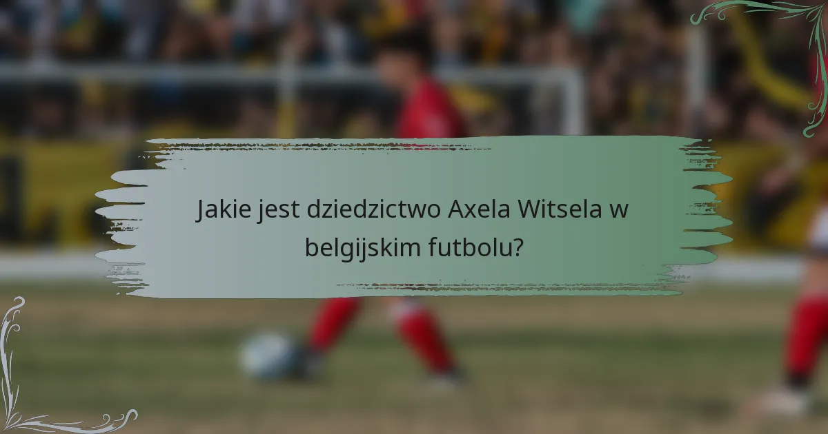Jakie jest dziedzictwo Axela Witsela w belgijskim futbolu?