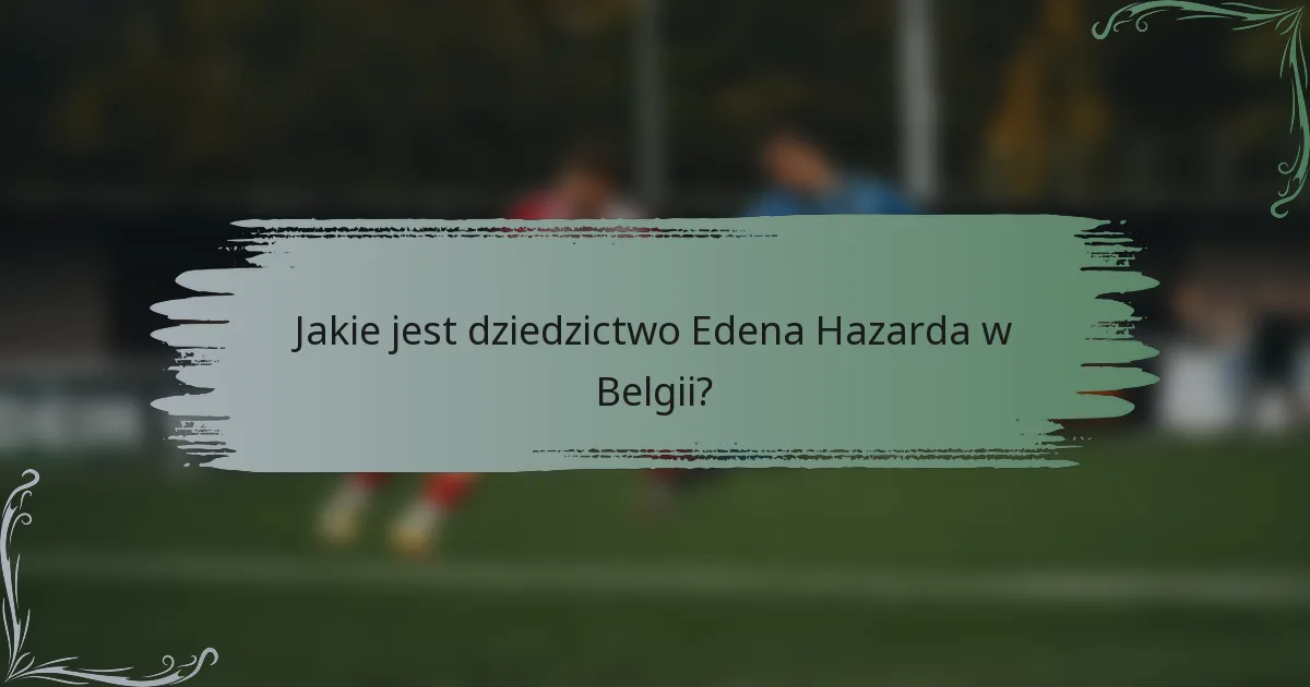 Jakie jest dziedzictwo Edena Hazarda w Belgii?