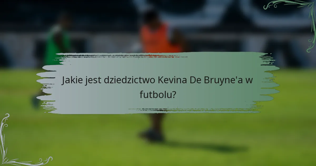 Jakie jest dziedzictwo Kevina De Bruyne'a w futbolu?