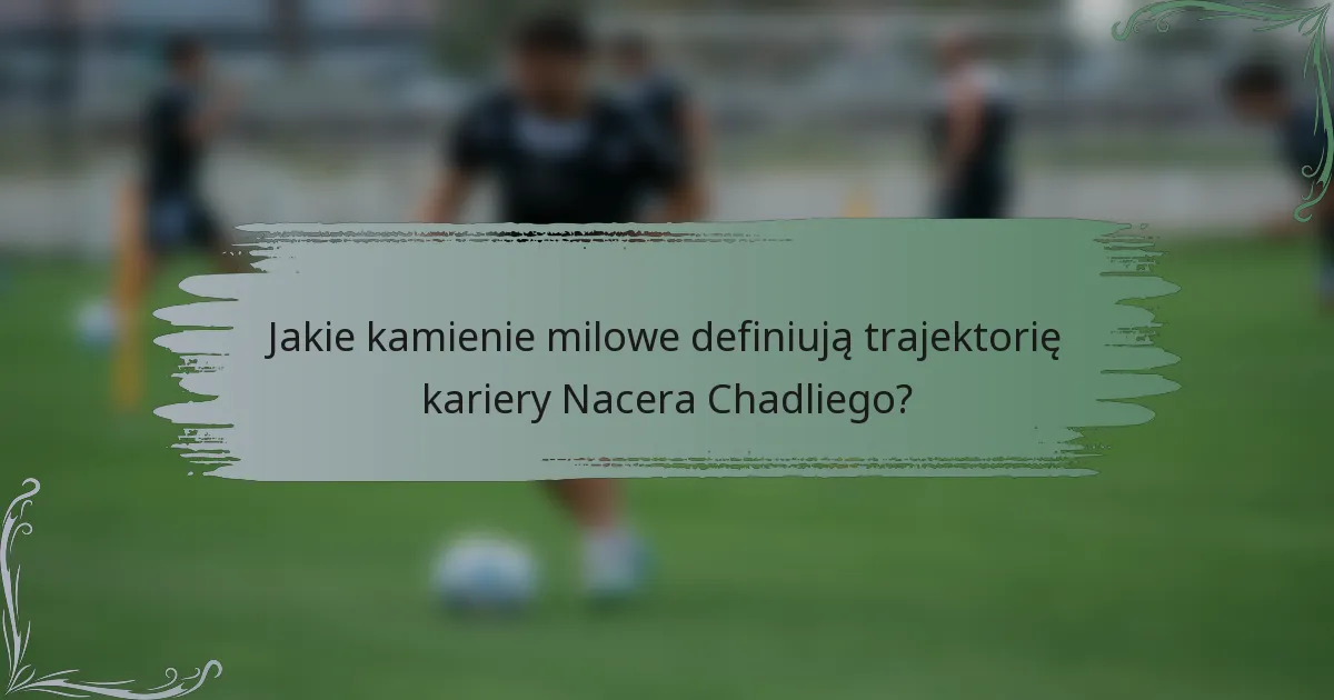 Jakie kamienie milowe definiują trajektorię kariery Nacera Chadliego?