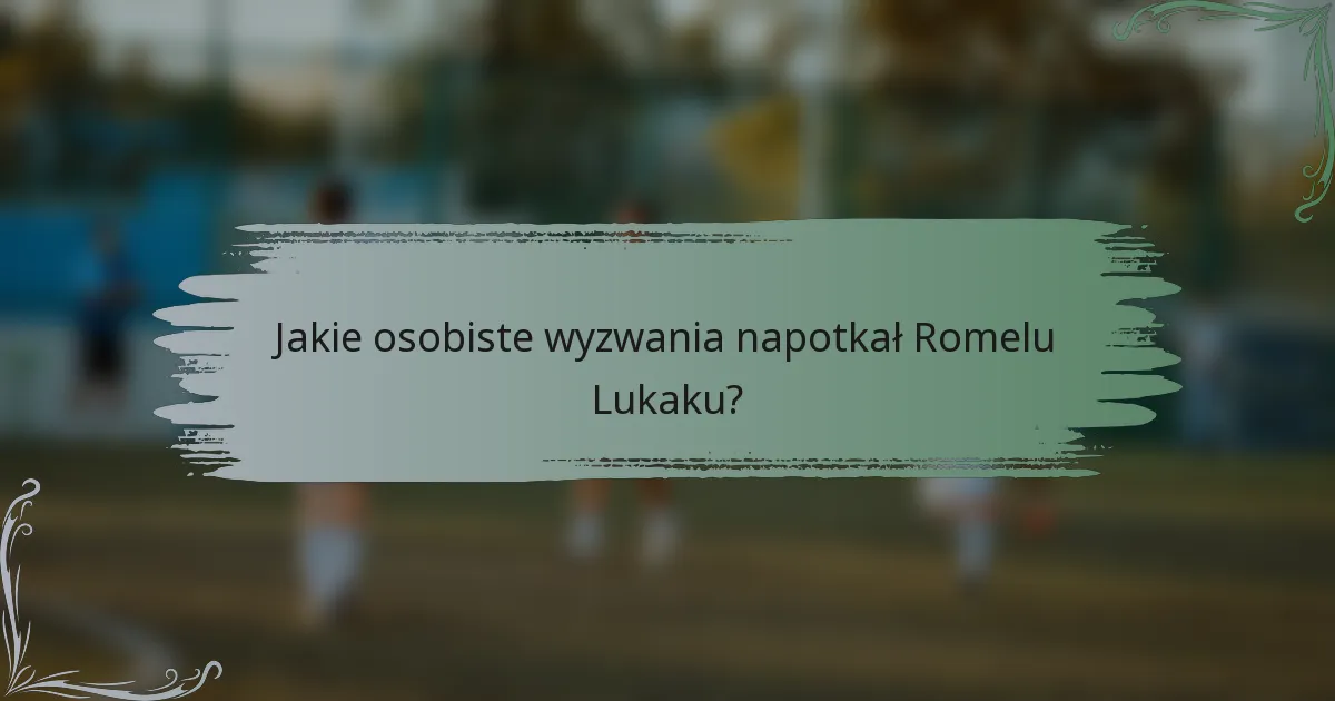 Jakie osobiste wyzwania napotkał Romelu Lukaku?