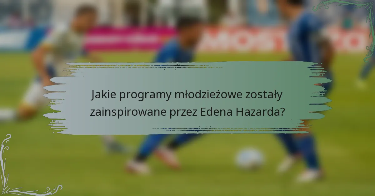 Jakie programy młodzieżowe zostały zainspirowane przez Edena Hazarda?