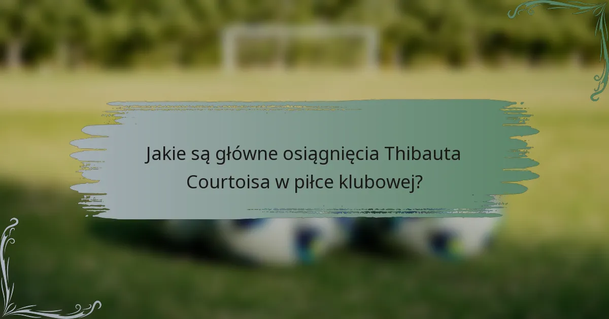 Jakie są główne osiągnięcia Thibauta Courtoisa w piłce klubowej?