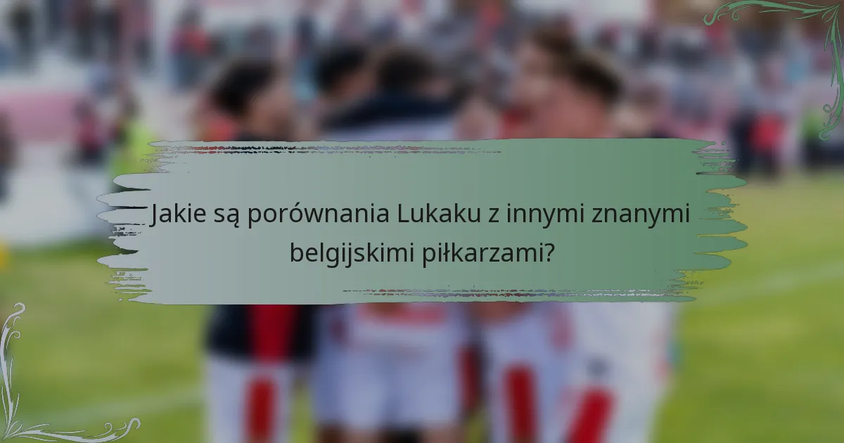 Jakie są porównania Lukaku z innymi znanymi belgijskimi piłkarzami?