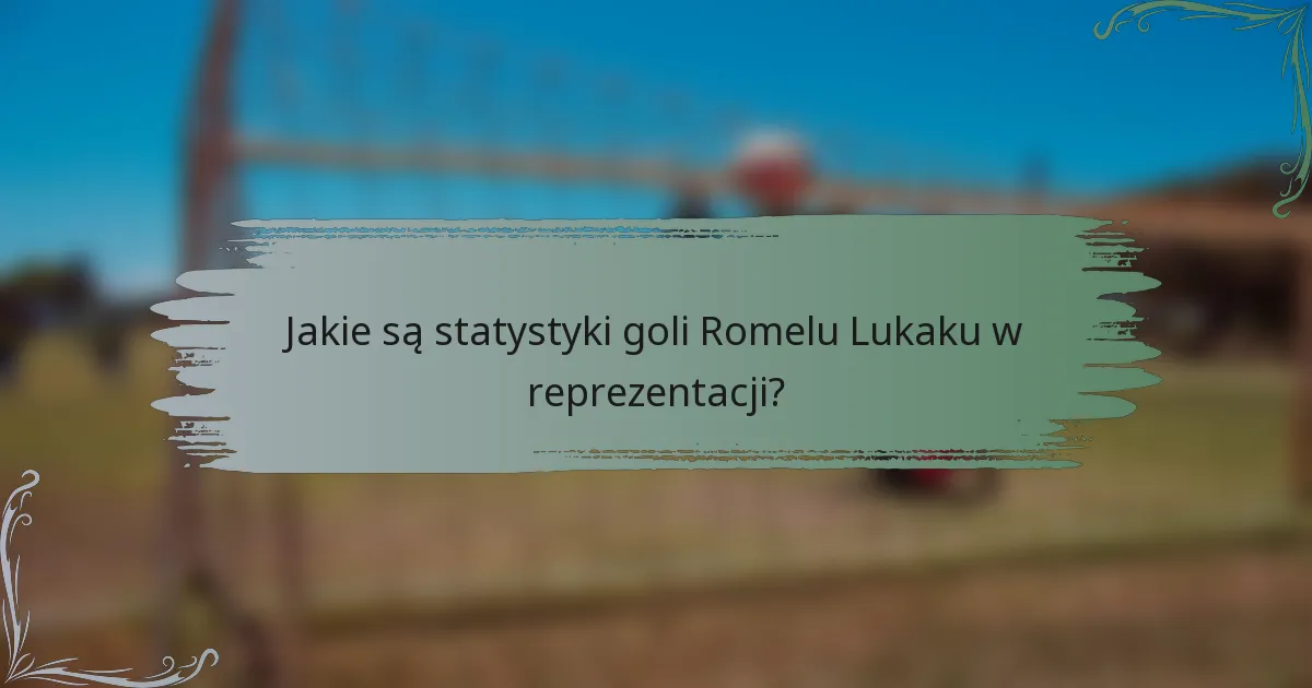 Jakie są statystyki goli Romelu Lukaku w reprezentacji?