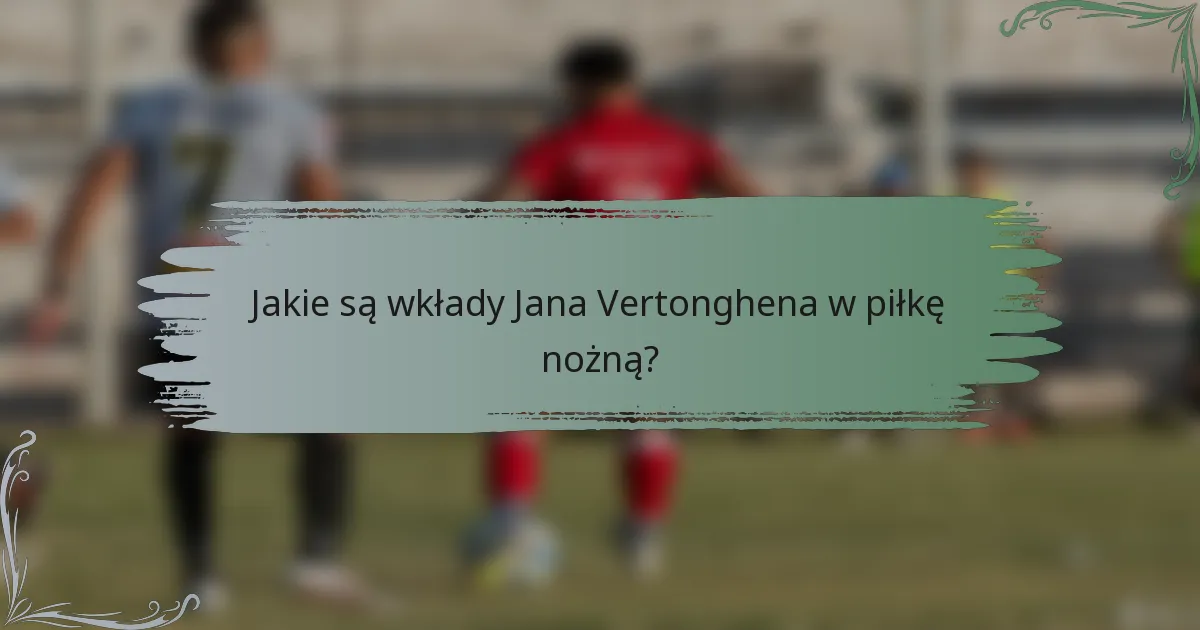 Jakie są wkłady Jana Vertonghena w piłkę nożną?