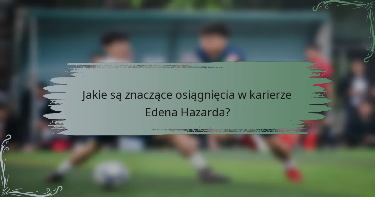 Jakie są znaczące osiągnięcia w karierze Edena Hazarda?