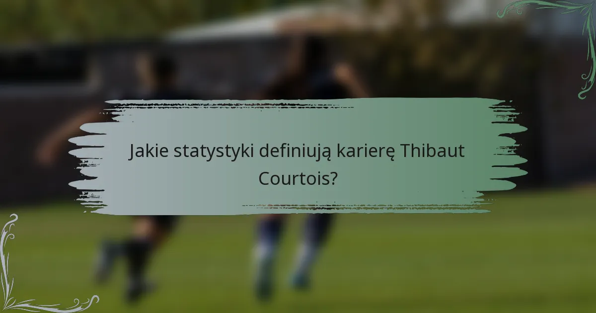 Jakie statystyki definiują karierę Thibaut Courtois?