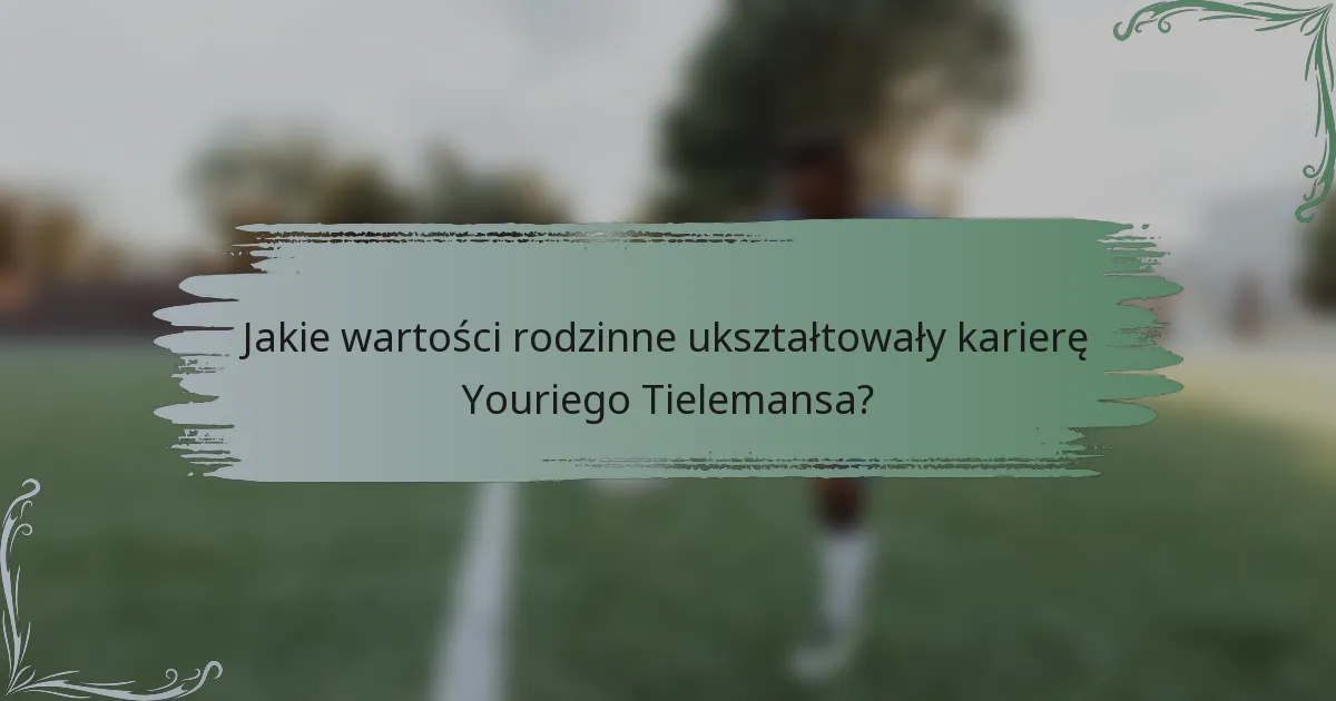 Jakie wartości rodzinne ukształtowały karierę Youriego Tielemansa?