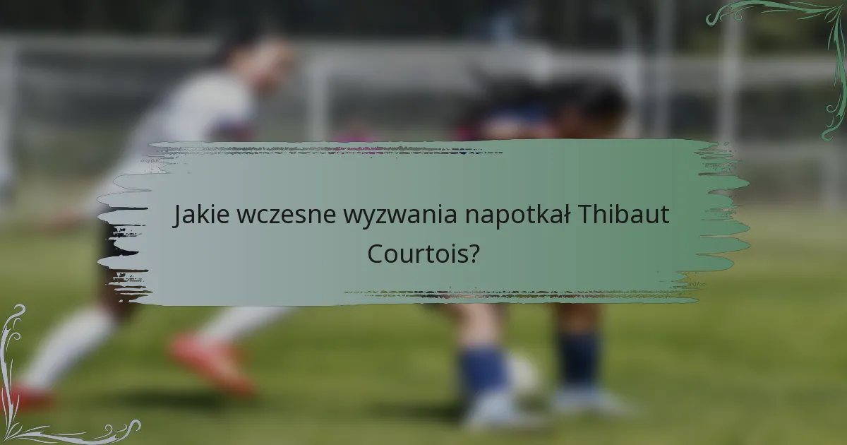 Jakie wczesne wyzwania napotkał Thibaut Courtois?