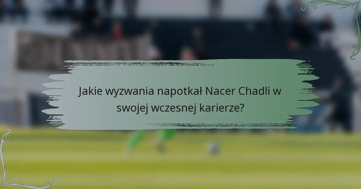 Jakie wyzwania napotkał Nacer Chadli w swojej wczesnej karierze?