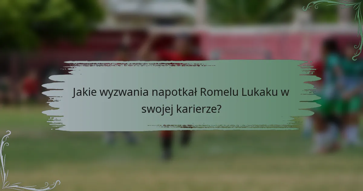Jakie wyzwania napotkał Romelu Lukaku w swojej karierze?
