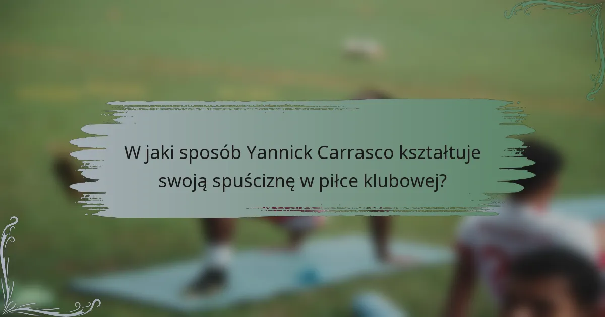 W jaki sposób Yannick Carrasco kształtuje swoją spuściznę w piłce klubowej?