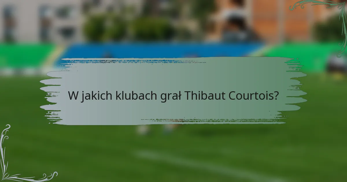 W jakich klubach grał Thibaut Courtois?